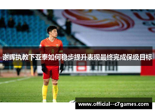 谢晖执教下亚泰如何稳步提升表现最终完成保级目标