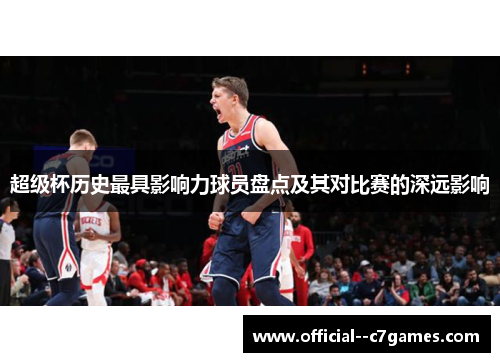 超级杯历史最具影响力球员盘点及其对比赛的深远影响