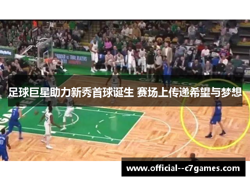 足球巨星助力新秀首球诞生 赛场上传递希望与梦想 足球巨星助力新秀首球诞生 赛场上传递希望与梦想