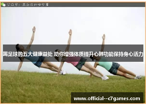 踢足球的五大健康益处 助你增强体质提升心肺功能保持身心活力 踢足球的五大健康益处 助你增强体质提升心肺功能保持身心活力