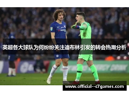 英超各大球队为何纷纷关注迪布林引发的转会热潮分析 英超各大球队为何纷纷关注迪布林引发的转会热潮分析