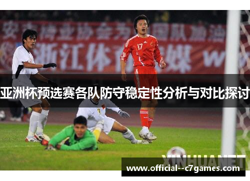 亚洲杯预选赛各队防守稳定性分析与对比探讨 亚洲杯预选赛各队防守稳定性分析与对比探讨