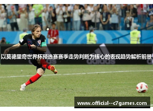以莫德里奇世界杯预选赛赛季走势判断为核心的表现趋势解析前景 以莫德里奇世界杯预选赛赛季走势判断为核心的表现趋势解析前景