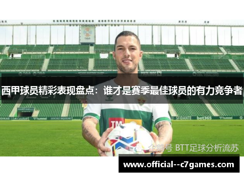 西甲球员精彩表现盘点:谁才是赛季最佳球员的有力竞争者 西甲球员精彩表现盘点:谁才是赛季最佳球员的有力竞争者
