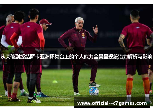 从突破到终结萨卡亚洲杯舞台上的个人能力全景呈现统治力解析与影响