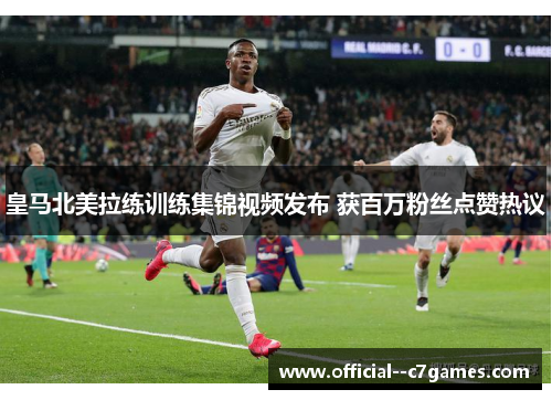 皇马北美拉练训练集锦视频发布 获百万粉丝点赞热议