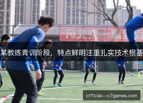 某教练青训阶段，特点鲜明注重扎实技术根基