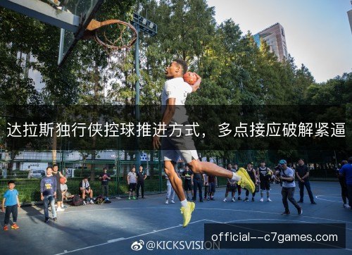 达拉斯独行侠控球推进方式,多点接应破解紧逼 达拉斯独行侠控球推进方式,多点接应破解紧逼